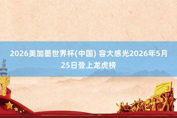 2026美加墨世界杯(中国) 容大感光2026年5月25日登上龙虎榜