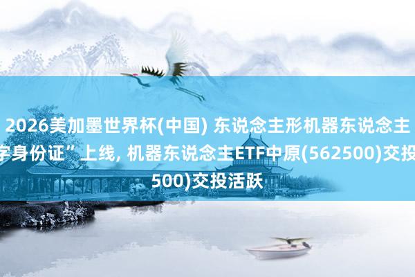 2026美加墨世界杯(中国) 东说念主形机器东说念主“数字身份证”上线， 机器东说念主ETF中原(562500)交投活跃