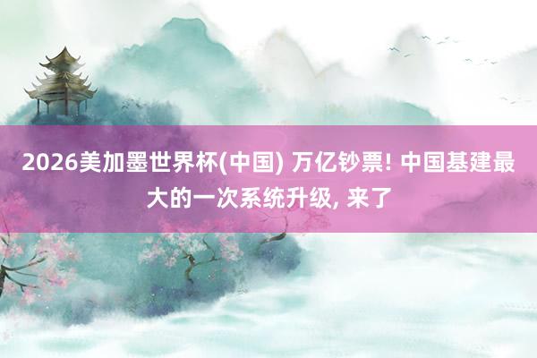 2026美加墨世界杯(中国) 万亿钞票! 中国基建最大的一次系统升级， 来了