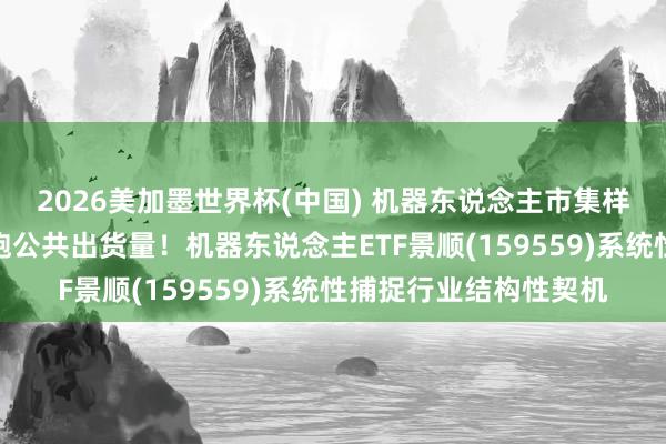 2026美加墨世界杯(中国) 机器东说念主市集样式重构，中国企业领跑公共出货量！机器东说念主ETF景顺(159559)系统性捕捉行业结构性契机