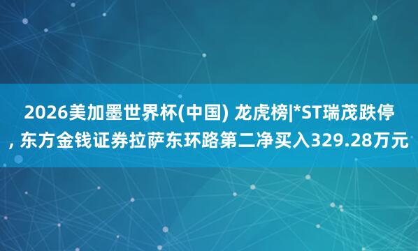 2026美加墨世界杯(中国) 龙虎榜|*ST瑞茂跌停， 东方金钱证券拉萨东环路第二净买入329.28万元