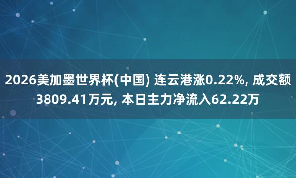 2026美加墨世界杯(中国) 连云港涨0.22%， 成交额3809.41万元， 本日主力净流入62.22万