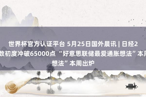 世界杯官方认证平台 5月25日国外晨讯 | 日经225指数初度冲破65000点 “好意思联储最爱通胀想法”本周出炉