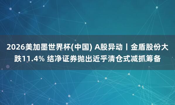 2026美加墨世界杯(中国) A股异动丨金盾股份大跌11.4% 结净证券抛出近乎清仓式减抓筹备