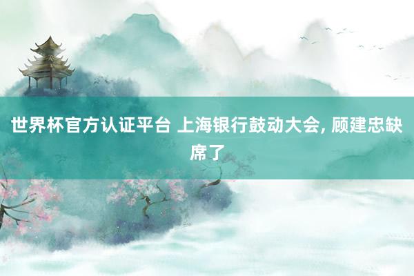 世界杯官方认证平台 上海银行鼓动大会， 顾建忠缺席了