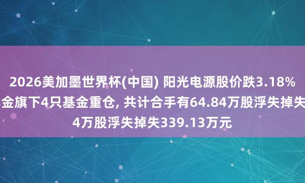 2026美加墨世界杯(中国) 阳光电源股价跌3.18%， 信达澳亚基金旗下4只基金重仓， 共计合手有64.84万股浮失掉失339.13万元