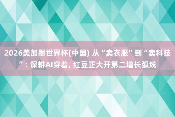 2026美加墨世界杯(中国) 从“卖衣服”到“卖科技”: 深耕AI穿着， 红豆正大开第二增长弧线