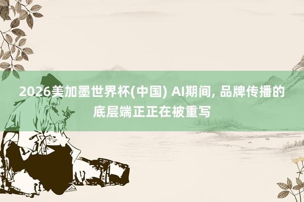 2026美加墨世界杯(中国) AI期间， 品牌传播的底层端正正在被重写