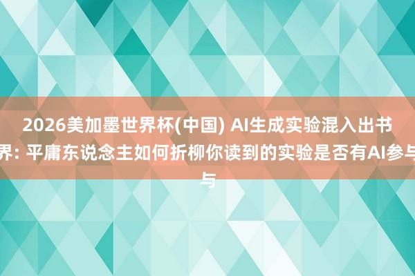 2026美加墨世界杯(中国) AI生成实验混入出书界: 平庸东说念主如何折柳你读到的实验是否有AI参与