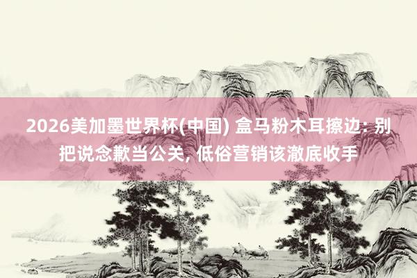 2026美加墨世界杯(中国) 盒马粉木耳擦边: 别把说念歉当公关， 低俗营销该澈底收手