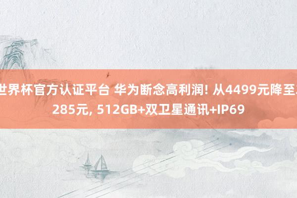 世界杯官方认证平台 华为断念高利润! 从4499元降至2285元， 512GB+双卫星通讯+IP69