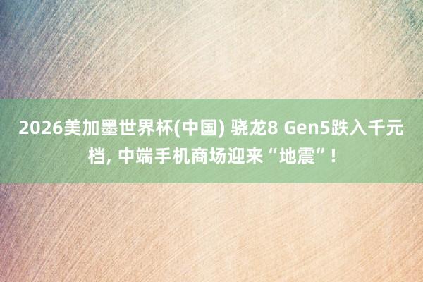 2026美加墨世界杯(中国) 骁龙8 Gen5跌入千元档， 中端手机商场迎来“地震”!
