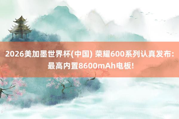 2026美加墨世界杯(中国) 荣耀600系列认真发布: 最高内置8600mAh电板!