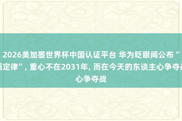 2026美加墨世界杯中国认证平台 华为眨眼间公布“韬定律”， 重心不在2031年， 而在今天的东谈主心争夺战