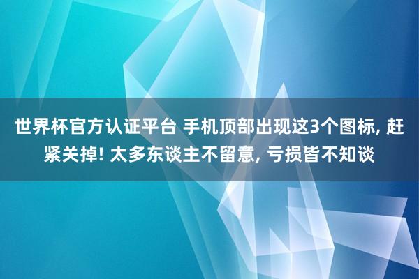 世界杯官方认证平台 手机顶部出现这3个图标， 赶紧关掉! 太多东谈主不留意， 亏损皆不知谈