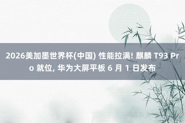 2026美加墨世界杯(中国) 性能拉满! 麒麟 T93 Pro 就位， 华为大屏平板 6 月 1 日发布