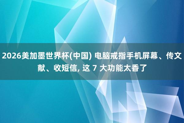 2026美加墨世界杯(中国) 电脑戒指手机屏幕、传文献、收短信， 这 7 大功能太香了