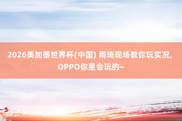 2026美加墨世界杯(中国) 雨琦现场教你玩实况， OPPO你是会玩的~