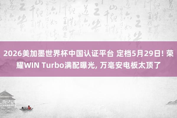 2026美加墨世界杯中国认证平台 定档5月29日! 荣耀WIN Turbo满配曝光， 万毫安电板太顶了