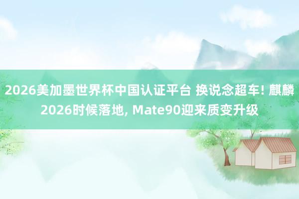 2026美加墨世界杯中国认证平台 换说念超车! 麒麟2026时候落地， Mate90迎来质变升级