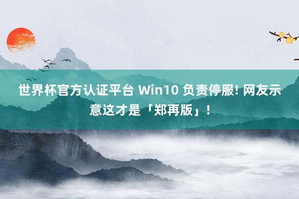 世界杯官方认证平台 Win10 负责停服! 网友示意这才是「郑再版」!