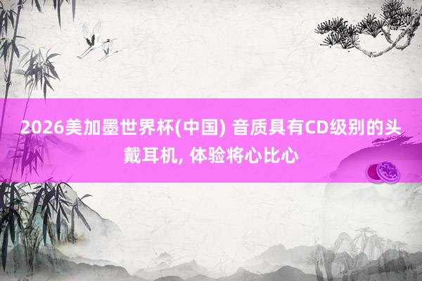 2026美加墨世界杯(中国) 音质具有CD级别的头戴耳机， 体验将心比心