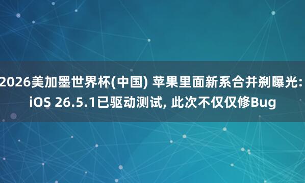 2026美加墨世界杯(中国) 苹果里面新系合并刹曝光: iOS 26.5.1已驱动测试， 此次不仅仅修Bug