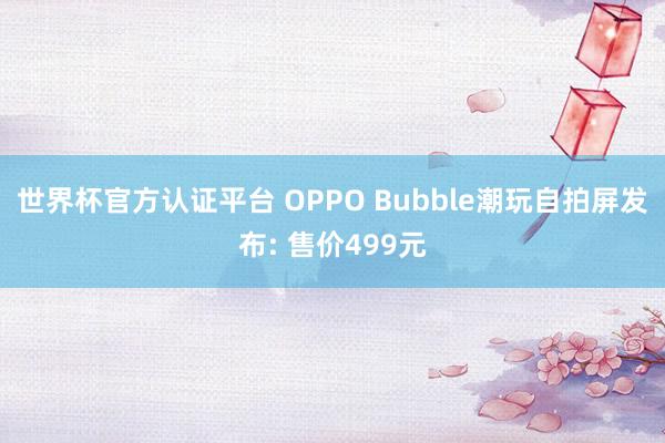 世界杯官方认证平台 OPPO Bubble潮玩自拍屏发布: 售价499元