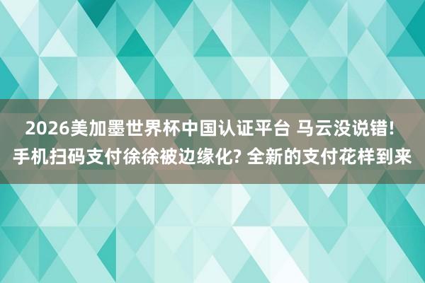 2026美加墨世界杯中国认证平台 马云没说错! 手机扫码支付徐徐被边缘化? 全新的支付花样到来