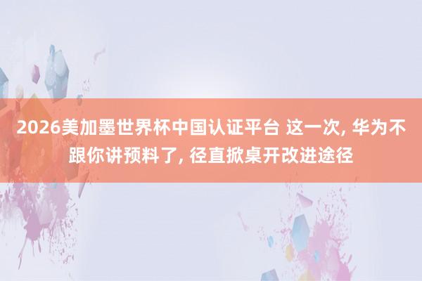 2026美加墨世界杯中国认证平台 这一次， 华为不跟你讲预料了， 径直掀桌开改进途径