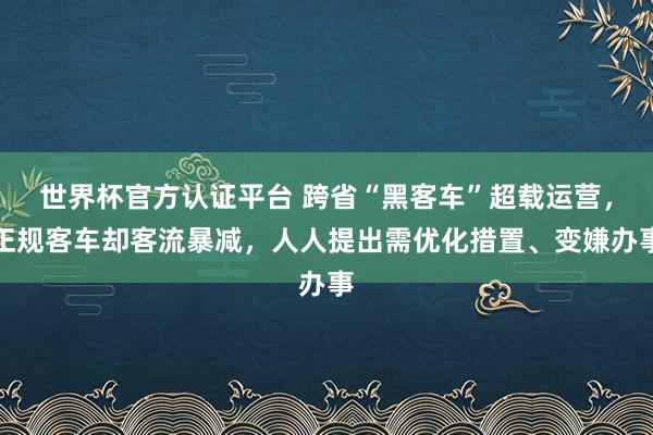 世界杯官方认证平台 跨省“黑客车”超载运营，正规客车却客流暴减，人人提出需优化措置、变嫌办事