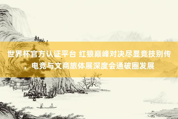 世界杯官方认证平台 红狼巅峰对决尽显竞技别传，电竞与文商旅体展深度会通破圈发展