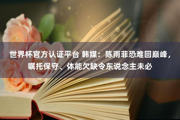 世界杯官方认证平台 韩媒：陈雨菲恐难回巅峰，嘱托保守、体能欠缺令东说念主未必