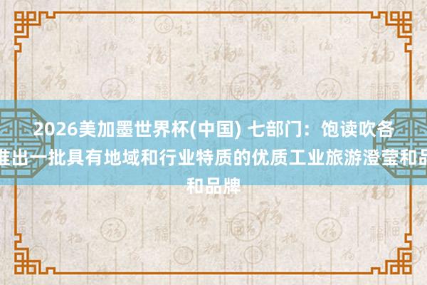 2026美加墨世界杯(中国) 七部门：饱读吹各地推出一批具有地域和行业特质的优质工业旅游澄莹和品牌