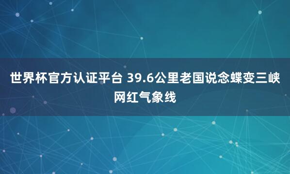世界杯官方认证平台 39.6公里老国说念蝶变三峡网红气象线