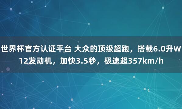 世界杯官方认证平台 大众的顶级超跑，搭载6.0升W12发动机，加快3.5秒，极速超357km/h