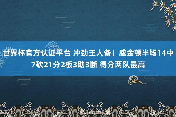 世界杯官方认证平台 冲劲王人备！威金顿半场14中7砍21分2板3助3断 得分两队最高