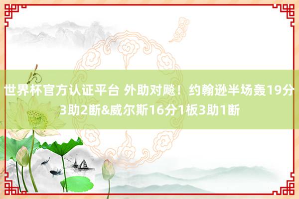 世界杯官方认证平台 外助对飚！约翰逊半场轰19分3助2断&威尔斯16分1板3助1断
