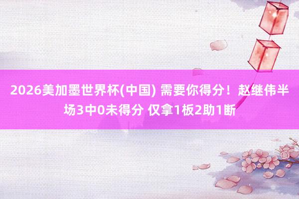 2026美加墨世界杯(中国) 需要你得分！赵继伟半场3中0未得分 仅拿1板2助1断
