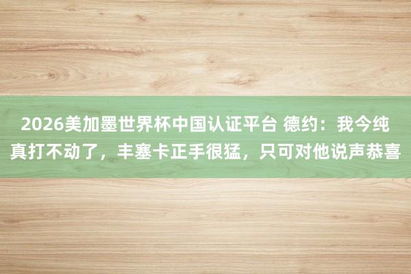 2026美加墨世界杯中国认证平台 德约：我今纯真打不动了，丰塞卡正手很猛，只可对他说声恭喜
