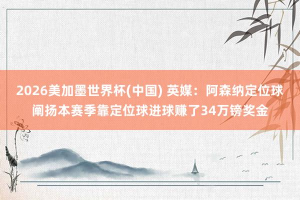 2026美加墨世界杯(中国) 英媒：阿森纳定位球阐扬本赛季靠定位球进球赚了34万镑奖金