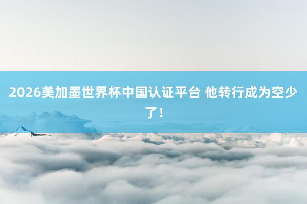 2026美加墨世界杯中国认证平台 他转行成为空少了！