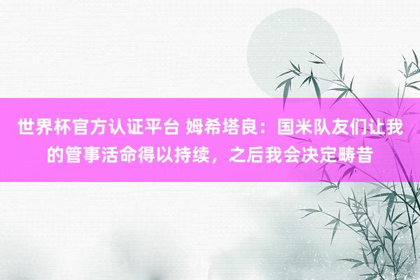 世界杯官方认证平台 姆希塔良：国米队友们让我的管事活命得以持