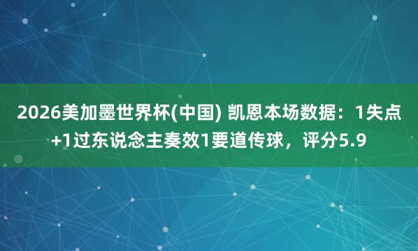2026美加墨世界杯(中国) 凯恩本场数据：1失点+1过东说念主奏效1要道传球，评分5.9