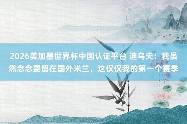 2026美加墨世界杯中国认证平台 迪乌夫：我虽然念念要留在国外米兰，这仅仅我的第一个赛季