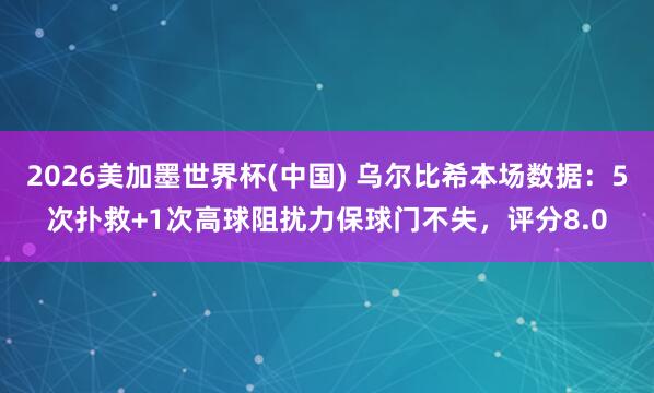 2026美加墨世界杯(中国) 乌尔比希本场数据：5次扑救+1次高球阻扰力保球门不失，评分8.0