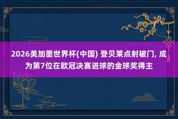 2026美加墨世界杯(中国) 登贝莱点射破门， 成为第7位在欧冠决赛进球的金球奖得主