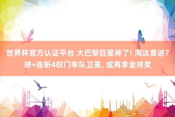 世界杯官方认证平台 大巴黎巨星神了! 淘汰赛进7球+连斩4权门率队卫冕， 或再拿金球奖