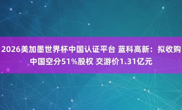 2026美加墨世界杯中国认证平台 蓝科高新：拟收购中国空分51%股权 交游价1.31亿元