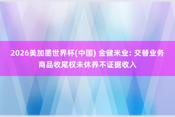 2026美加墨世界杯(中国) 金健米业: 交替业务商品收尾权未休养不证据收入